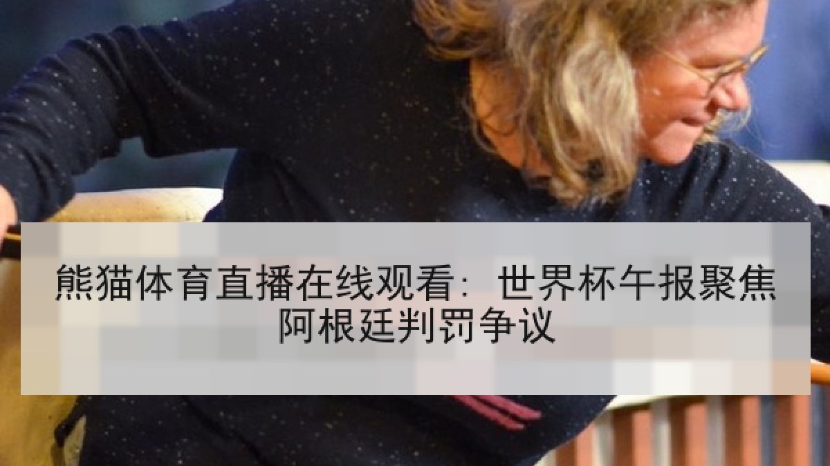 熊猫体育直播在线观看: 世界杯午报聚焦阿根廷判罚争议