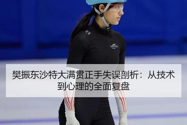 樊振东沙特大满贯正手失误剖析：从技术到心理的全面复盘