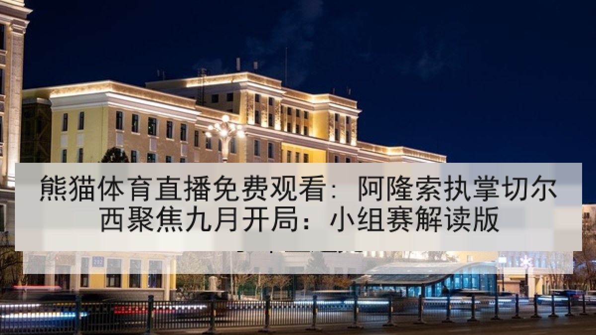 熊猫体育直播免费观看: 阿隆索执掌切尔西聚焦九月开局：小组赛解读版