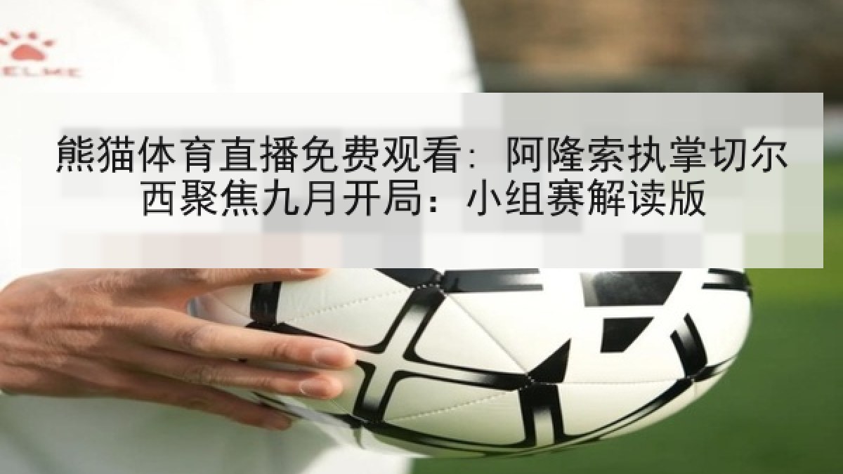 熊猫体育直播免费观看: 阿隆索执掌切尔西聚焦九月开局：小组赛解读版